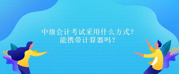 中級會計考試采用什么方式？能攜帶計算器嗎？