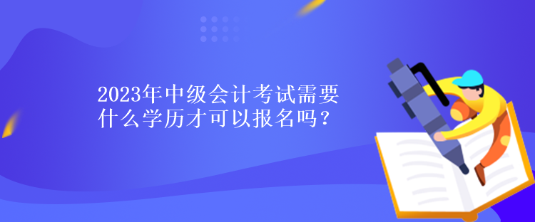2023年中級(jí)會(huì)計(jì)考試需要什么學(xué)歷才可以報(bào)名嗎？