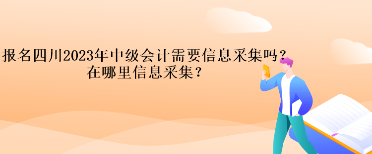 報名四川2023年中級會計需要信息采集嗎？在哪里信息采集？