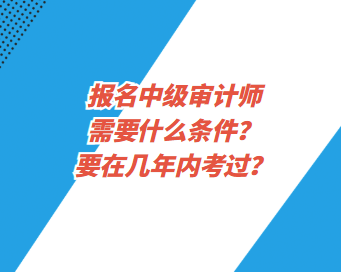 報名中級審計師需要什么條件？要在幾年內(nèi)考過？