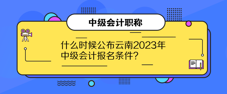 什么時(shí)候公布云南2023年中級(jí)會(huì)計(jì)報(bào)名條件？