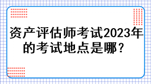 資產(chǎn)評估師考試2023年的考試地點是哪？