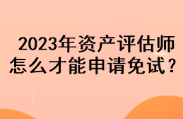 2023年資產(chǎn)評估師怎么才能申請免試？