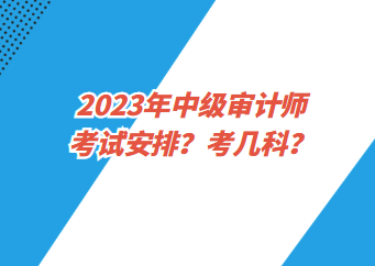2023年中級審計師考試安排？考幾科？