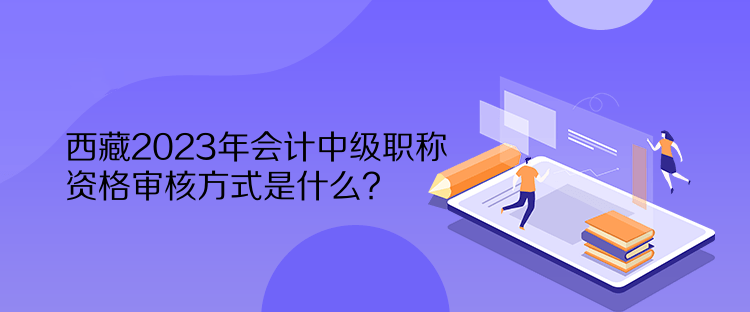 西藏2023年會(huì)計(jì)中級(jí)職稱資格審核方式是什么？