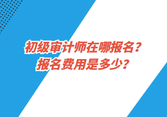 初級(jí)審計(jì)師在哪報(bào)名？報(bào)名費(fèi)用是多少？