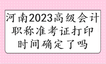河南2023高級(jí)會(huì)計(jì)職稱(chēng)準(zhǔn)考證打印時(shí)間確定了嗎