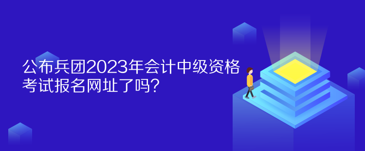 公布兵團(tuán)2023年會(huì)計(jì)中級(jí)資格考試報(bào)名網(wǎng)址了嗎？