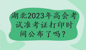 湖北2023年高會(huì)考試準(zhǔn)考證打印時(shí)間公布了嗎？