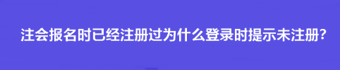 注會報名時已經(jīng)注冊過為什么登錄時提示未注冊？