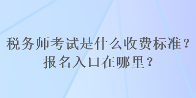 稅務師考試是什么收費標準？報名入口在哪里？