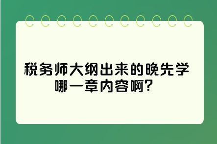 稅務(wù)師大綱出來(lái)的晚先學(xué)哪一章內(nèi)容?。窟@些是重點(diǎn)先學(xué)習(xí)！