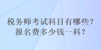 稅務(wù)師考試科目有哪些？報名費多少錢一科？