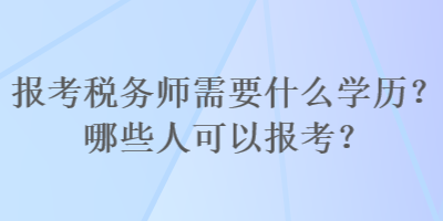 報(bào)考稅務(wù)師需要什么學(xué)歷？哪些人可以報(bào)考？