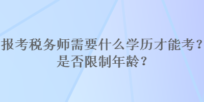 報(bào)考稅務(wù)師需要什么學(xué)歷才能考？是否限制年齡？