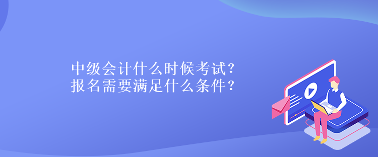 中級(jí)會(huì)計(jì)什么時(shí)候考試？報(bào)名需要滿足什么條件？