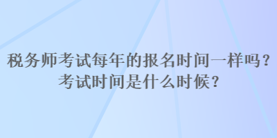 稅務(wù)師考試每年的報名時間一樣嗎？考試時間是什么時候？