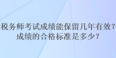 稅務(wù)師考試成績(jī)能保留幾年有效？成績(jī)的合格標(biāo)準(zhǔn)是多少？