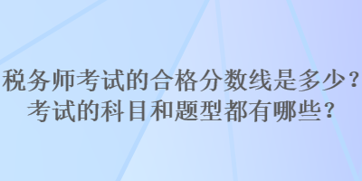 稅務(wù)師考試的合格分?jǐn)?shù)線(xiàn)是多少？考試的科目和題型都有哪些？