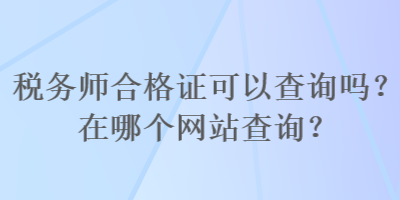 稅務(wù)師合格證可以查詢嗎？在哪個網(wǎng)站查詢？