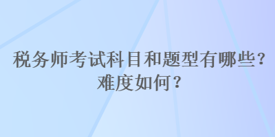 稅務(wù)師考試科目和題型有哪些？難度如何？