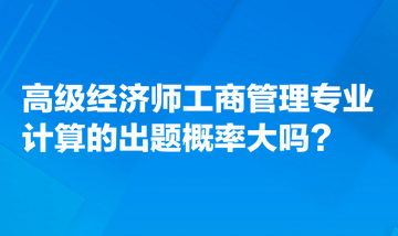 高級(jí)經(jīng)濟(jì)師工商管理專業(yè)計(jì)算的出題概率大嗎？