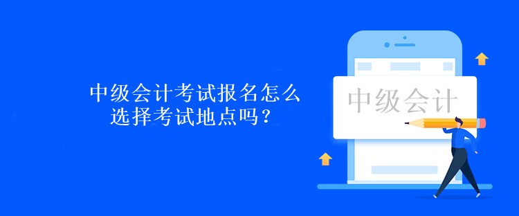 中級(jí)會(huì)計(jì)考試報(bào)名怎么選擇考試地點(diǎn)嗎？