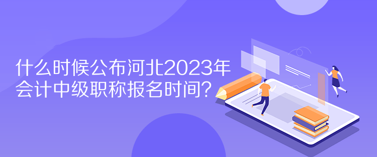 什么時候公布河北2023年會計中級職稱報名時間？