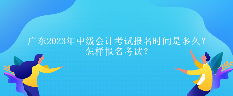 廣東2023年中級(jí)會(huì)計(jì)考試報(bào)名時(shí)間是多久？怎樣報(bào)名考試？