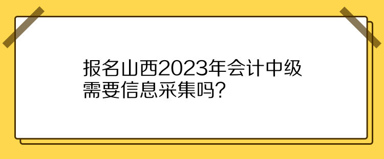 報名山西2023年會計中級需要信息采集嗎？