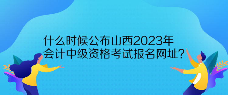 什么時候公布山西2023年會計中級資格考試報名網(wǎng)址？