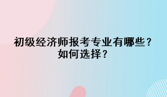 初級(jí)經(jīng)濟(jì)師報(bào)考專業(yè)有哪些？如何選擇？