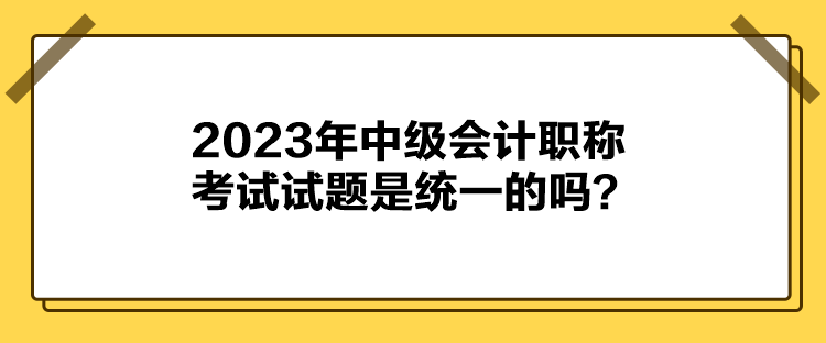 2023年中級會計職稱考試試題是統(tǒng)一的嗎？