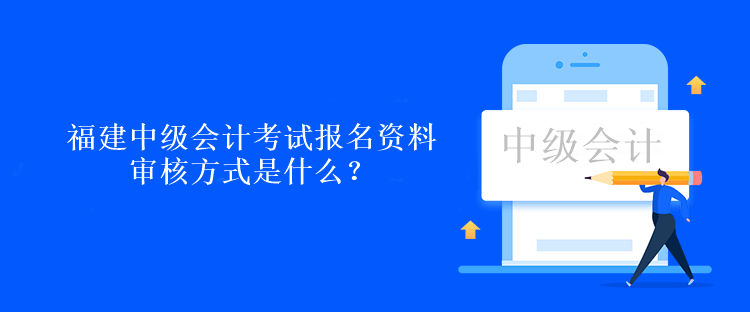 福建中級(jí)會(huì)計(jì)考試報(bào)名資料審核方式是什么？