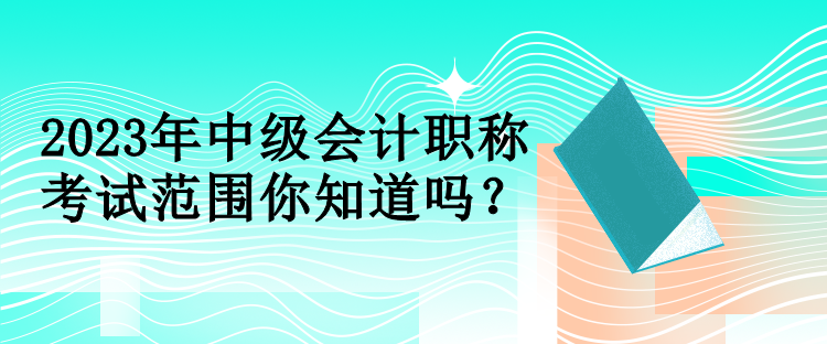 2023年中級(jí)會(huì)計(jì)職稱(chēng)考試范圍你知道嗎？