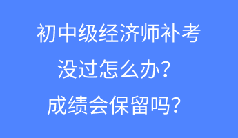 初中級(jí)經(jīng)濟(jì)師補(bǔ)考沒過怎么辦？成績(jī)會(huì)保留嗎？