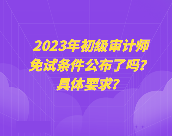 2023年初級(jí)審計(jì)師免試條件公布了嗎？具體要求？
