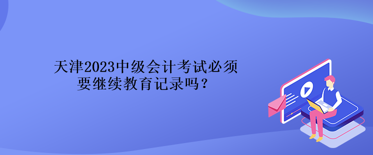 天津2023中級(jí)會(huì)計(jì)考試必須要繼續(xù)教育記錄嗎？