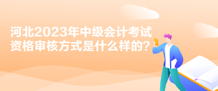 河北2023年中級(jí)會(huì)計(jì)考試資格審核方式是什么樣的？