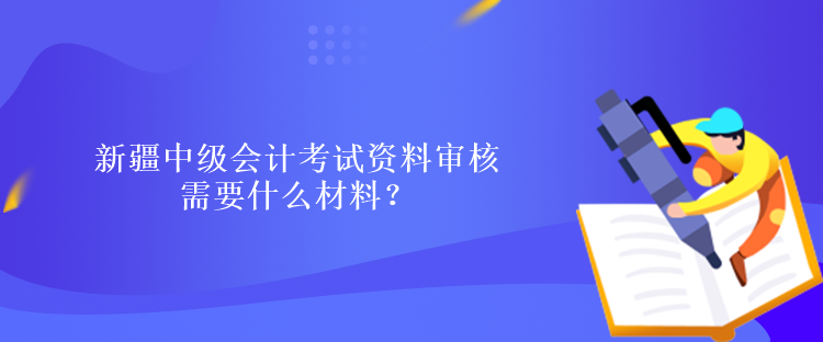 新疆中級(jí)會(huì)計(jì)考試資料審核需要什么材料？