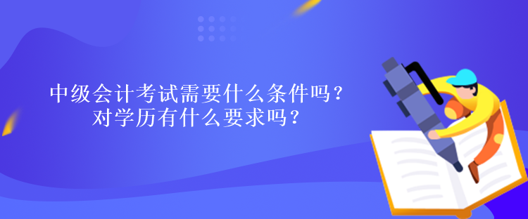 中級(jí)會(huì)計(jì)考試需要什么條件嗎？對(duì)學(xué)歷有什么要求嗎？
