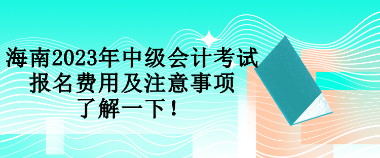 海南2023年中級(jí)會(huì)計(jì)考試報(bào)名費(fèi)用及注意事項(xiàng) 了解一下！