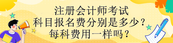 注冊會計師考試科目報名費分別是多少？每科費用一樣嗎？