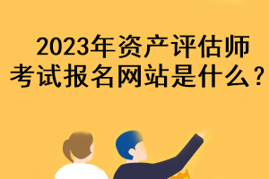 2023年資產(chǎn)評(píng)估師考試報(bào)名網(wǎng)站是什么？
