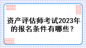 資產(chǎn)評估師考試2023年的報(bào)名條件有哪些？
