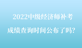 2022中級經(jīng)濟(jì)師補(bǔ)考成績查詢時間公布了嗎？
