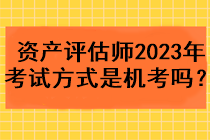 資產(chǎn)評估師2023年考試方式是機(jī)考嗎？