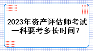 2023年資產(chǎn)評(píng)估師考試一科要考多長時(shí)間？