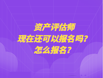 資產(chǎn)評估師現(xiàn)在還可以報名嗎？怎么報名？