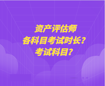 資產(chǎn)評估師各科目考試時長？考試科目？